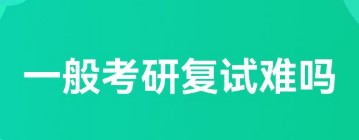 23考研复试难吗？一般的考研复试流程是什么