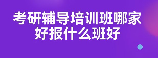 考研培训班哪个靠谱？报什么样的培训班才合适呢？